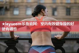 室内有效健身操的好处有哪些 室内有效健身操的好处有哪些