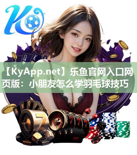 小朋友怎么学羽毛球技巧 小朋友怎么学羽毛球技巧